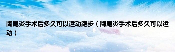 阑尾炎手术后多久可以运动跑步（阑尾炎手术后多久可以运动）