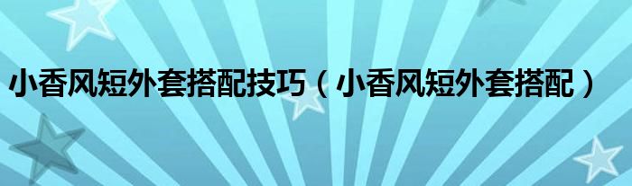 小香风短外套搭配技巧（小香风短外套搭配）