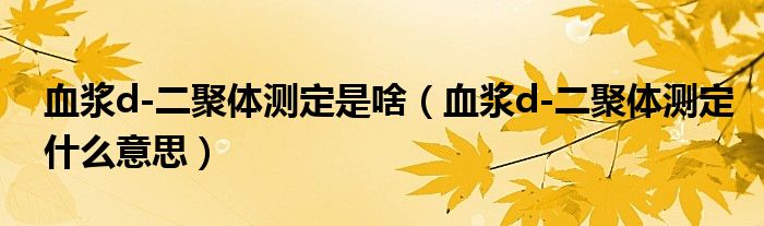 血浆d-二聚体测定是啥（血浆d-二聚体测定什么意思）