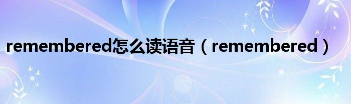 remembered怎么读语音（remembered）