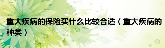 重大疾病的保险买什么比较合适（重大疾病的种类）