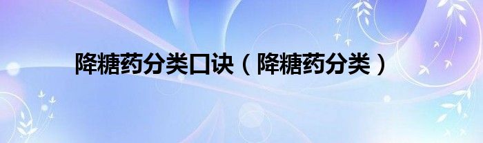 降糖药分类口诀（降糖药分类）