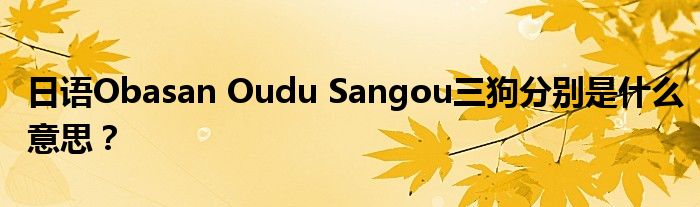 日语Obasan Oudu Sangou三狗分别是什么意思？