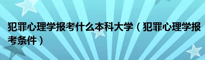 犯罪心理学报考什么本科大学（犯罪心理学报考条件）