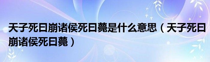 天子死曰崩诸侯死曰薨是什么意思（天子死曰崩诸侯死曰薨）