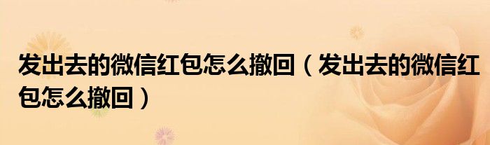 发出去的微信红包怎么撤回（发出去的微信红包怎么撤回）