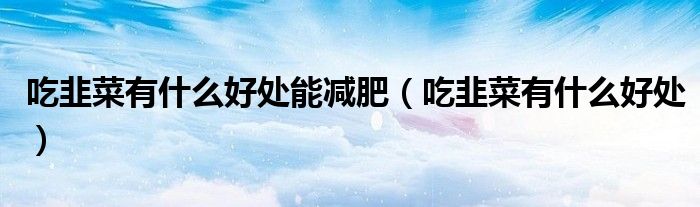 吃韭菜有什么好处能减肥（吃韭菜有什么好处）