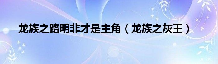 龙族之路明非才是主角（龙族之灰王）