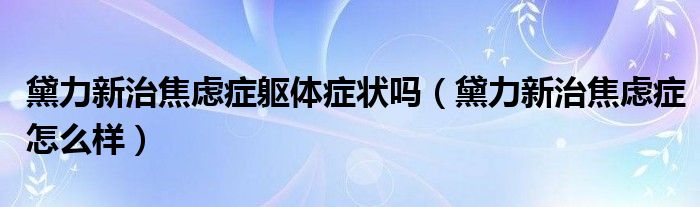 黛力新治焦虑症躯体症状吗（黛力新治焦虑症怎么样）