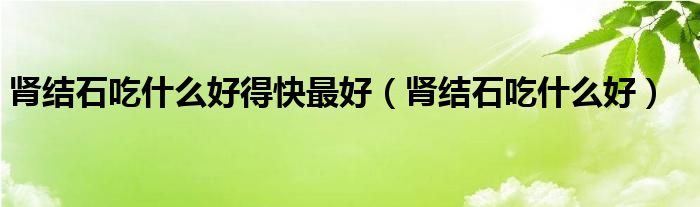 肾结石吃什么好得快最好（肾结石吃什么好）