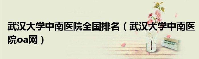 武汉大学中南医院全国排名（武汉大学中南医院oa网）