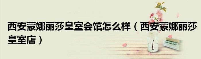 西安蒙娜丽莎皇室会馆怎么样（西安蒙娜丽莎皇室店）