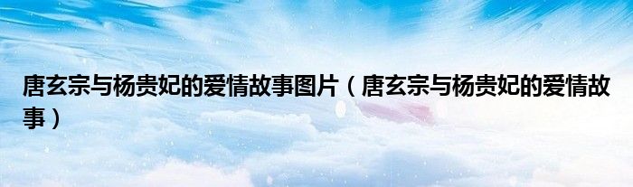 唐玄宗与杨贵妃的爱情故事图片（唐玄宗与杨贵妃的爱情故事）