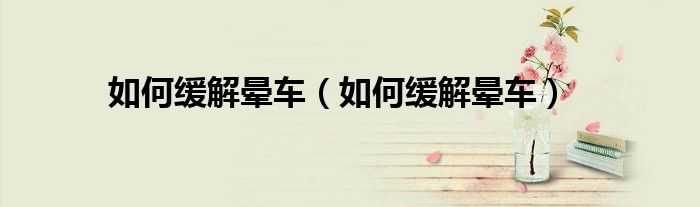 如何缓解晕车（如何缓解晕车）