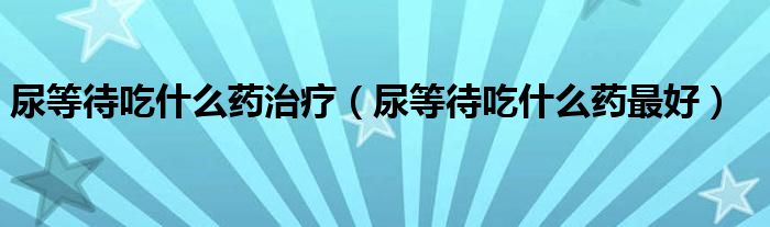 尿等待吃什么药治疗（尿等待吃什么药最好）
