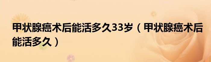 甲状腺癌术后能活多久33岁(甲状腺癌术后能活多久)