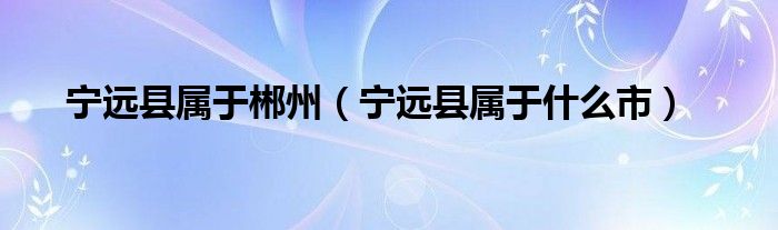 宁远县属于郴州（宁远县属于什么市）
