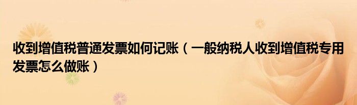 收到增值税普通发票如何记账（一般纳税人收到增值税专用发票怎么做账）
