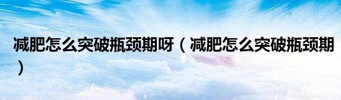 减肥怎么突破瓶颈期呀（减肥怎么突破瓶颈期）
