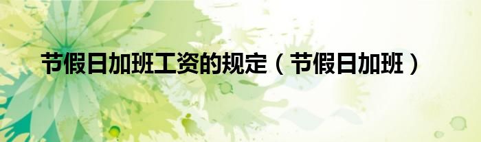 节假日加班工资的规定（节假日加班）