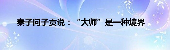 秦子问子贡说:“大师”是一种境界
