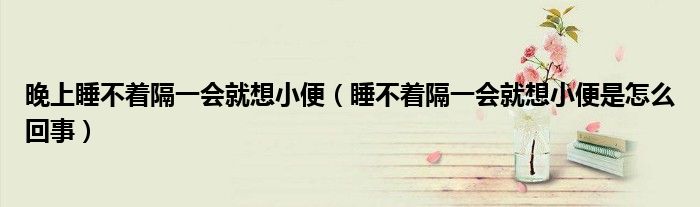 晚上睡不着隔一会就想小便（睡不着隔一会就想小便是怎么回事）
