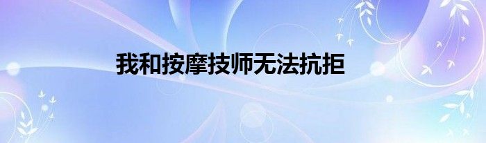 我和按摩技师无法抗拒