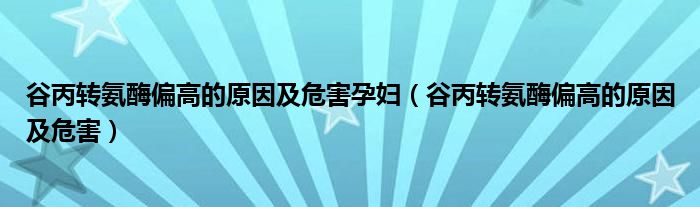 谷丙转氨酶偏高的原因及危害孕妇（谷丙转氨酶偏高的原因及危害）
