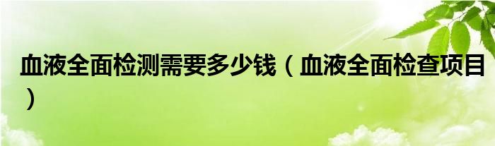 血液全面检测需要多少钱（血液全面检查项目）