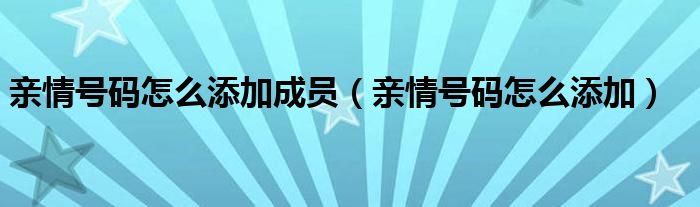 亲情号码怎么添加成员（亲情号码怎么添加）