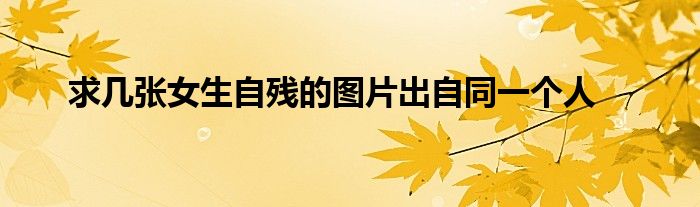 求几张女生自残的图片出自同一个人
