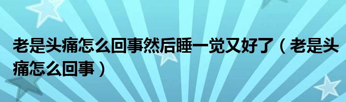 老是头痛怎么回事然后睡一觉又好了（老是头痛怎么回事）