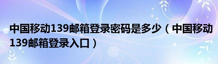 中国移动139邮箱登录密码是多少（中国移动139邮箱登录入口）
