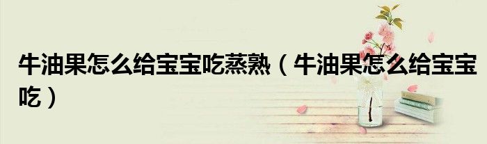 牛油果怎么给宝宝吃蒸熟（牛油果怎么给宝宝吃）