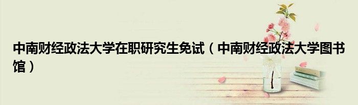 中南财经政法大学在职研究生免试（中南财经政法大学图书馆）