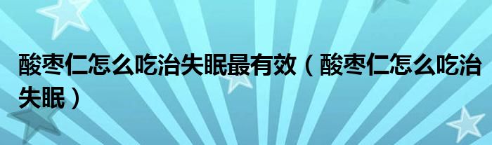 酸枣仁怎么吃治失眠最有效（酸枣仁怎么吃治失眠）