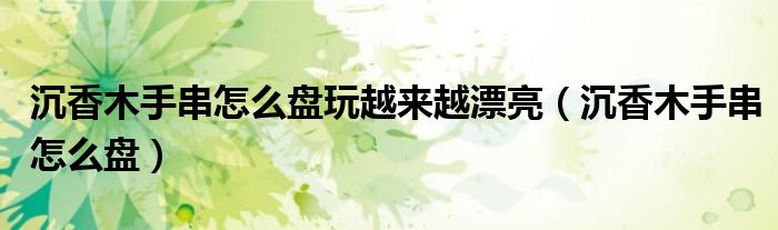 沉香木手串怎么盘玩越来越漂亮（沉香木手串怎么盘）