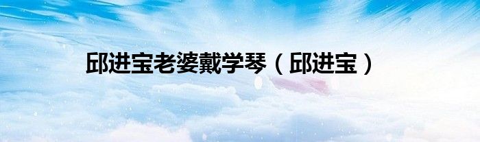 邱进宝老婆戴学琴（邱进宝）