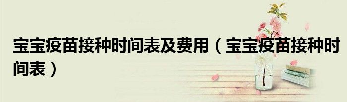 宝宝疫苗接种时间表及费用（宝宝疫苗接种时间表）