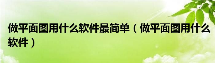 做平面图用什么软件最简单（做平面图用什么软件）