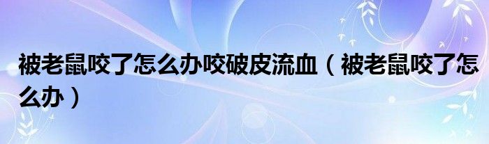 被老鼠咬了怎么办咬破皮流血（被老鼠咬了怎么办）