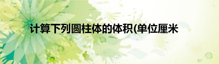 计算下列圆柱体的体积(单位厘米