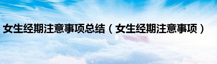 女生经期注意事项总结（女生经期注意事项）