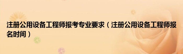 注册公用设备工程师报考专业要求（注册公用设备工程师报名时间）