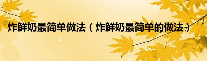 炸鲜奶最简单做法（炸鲜奶最简单的做法）