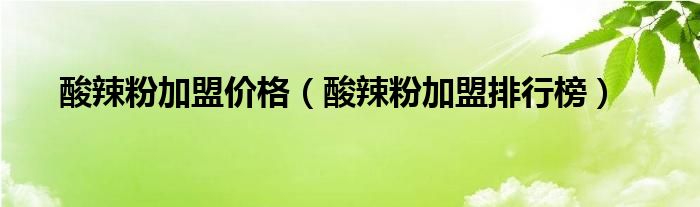 酸辣粉加盟价格（酸辣粉加盟排行榜）