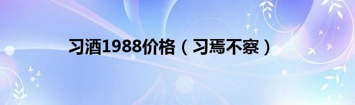 习酒1988价格（习焉不察）