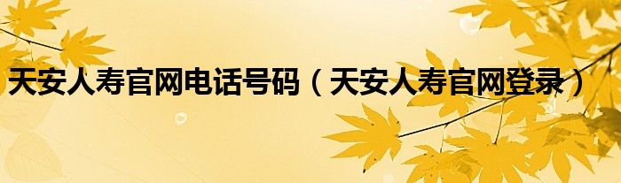 天安人寿官网电话号码（天安人寿官网登录）