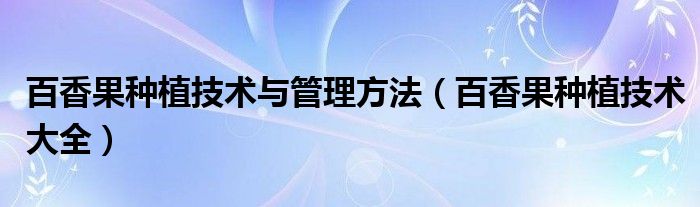 百香果种植技术与管理方法（百香果种植技术大全）