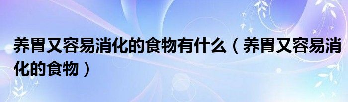 养胃又容易消化的食物有什么（养胃又容易消化的食物）